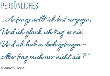 PERSÖNLICHES „ Anfangs wollt ich fast verzagen, Und ich glaub, ich trüg´ es nie; Und ich hab es doch getragen – Aber frag mich nur nicht, wie ? “ (Heinrich Heine)